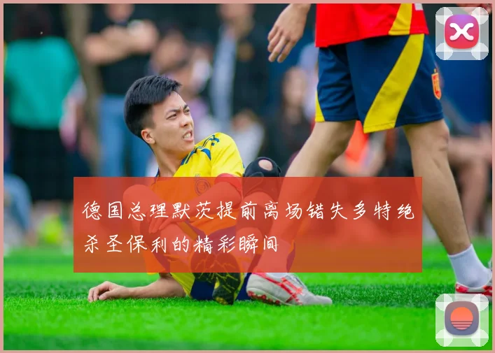德国总理默茨提前离场错失多特绝杀圣保利的精彩瞬间