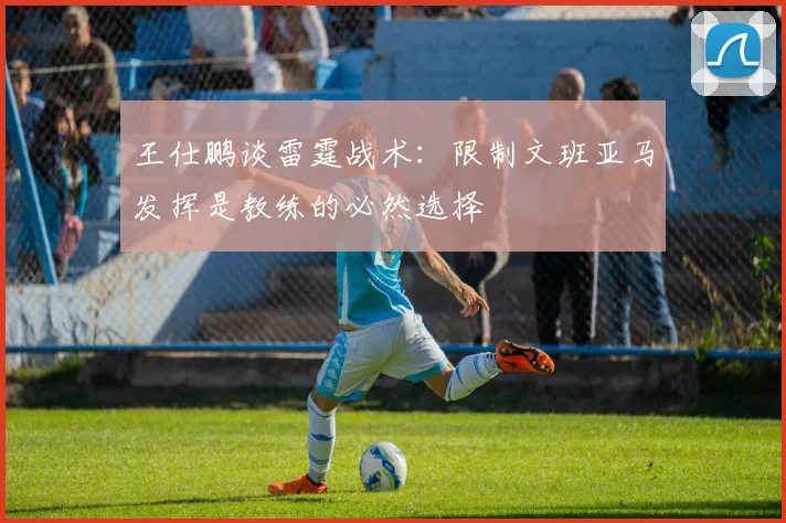 王仕鹏谈雷霆战术：限制文班亚马发挥是教练的必然选择