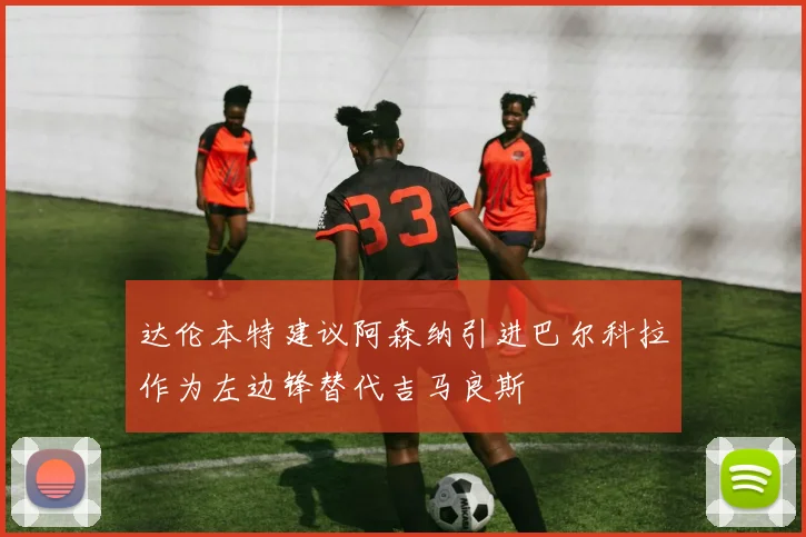 达伦本特建议阿森纳引进巴尔科拉作为左边锋替代吉马良斯