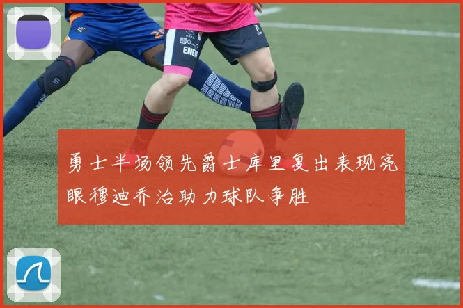 勇士半场领先爵士库里复出表现亮眼穆迪乔治助力球队争胜
