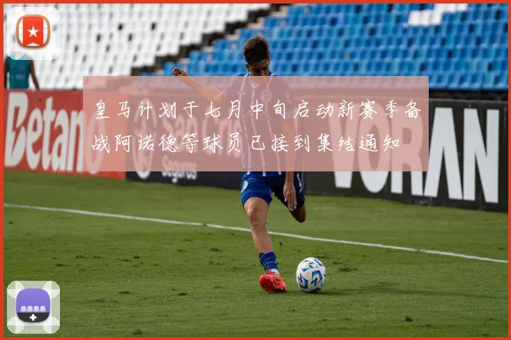 皇马计划于七月中旬启动新赛季备战阿诺德等球员已接到集结通知