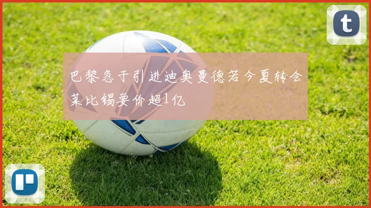 巴黎急于引进迪奥曼德若今夏转会莱比锡要价超1亿