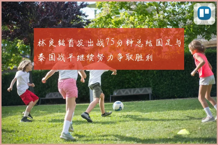 林良铭首发出战75分钟总结国足与泰国战平继续努力争取胜利