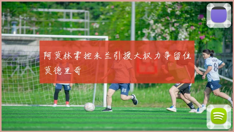 阿莫林掌控米兰引援大权力争留住莫德里奇
