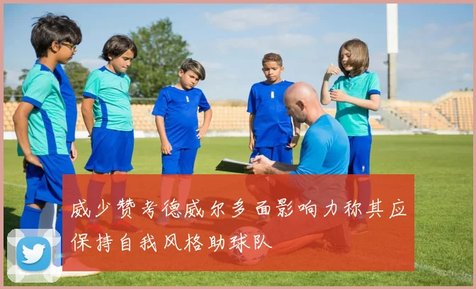 威少赞考德威尔多面影响力称其应保持自我风格助球队
