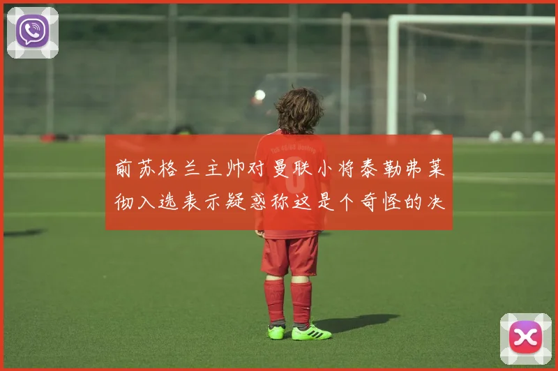 前苏格兰主帅对曼联小将泰勒弗莱彻入选表示疑惑称这是个奇怪的决定