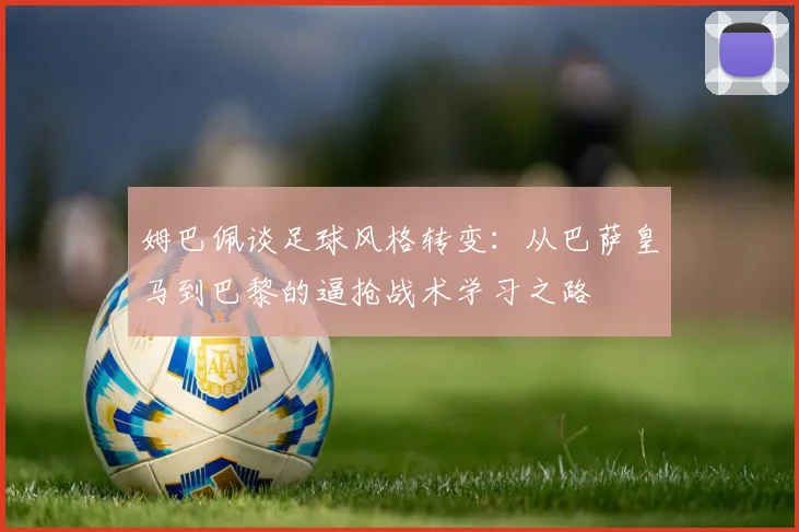 姆巴佩谈足球风格转变：从巴萨皇马到巴黎的逼抢战术学习之路