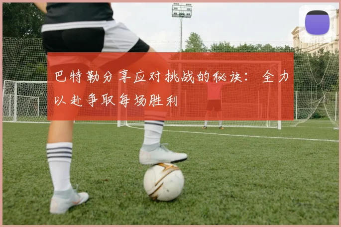 巴特勒分享应对挑战的秘诀：全力以赴争取每场胜利