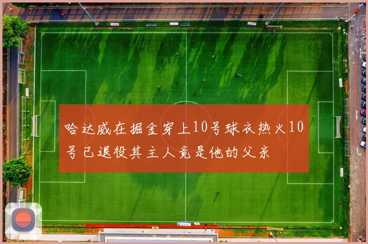 哈达威在掘金穿上10号球衣热火10号已退役其主人竟是他的父亲