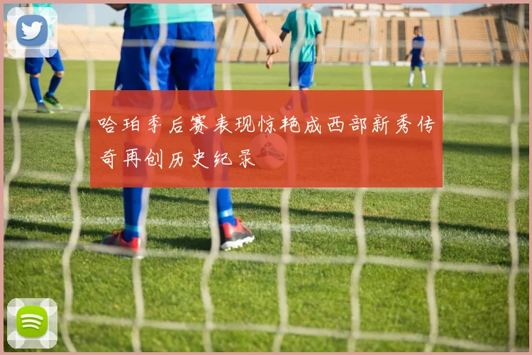 哈珀季后赛表现惊艳成西部新秀传奇再创历史纪录