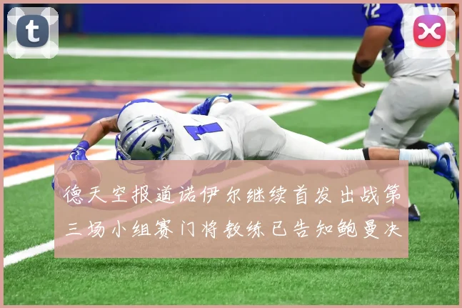 德天空报道诺伊尔继续首发出战第三场小组赛门将教练已告知鲍曼决定