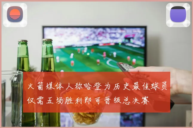 火箭媒体人称哈登为历史最佳球员仅需五场胜利即可晋级总决赛