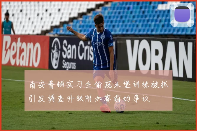 南安普顿实习生偷窥米堡训练被抓引发调查升级附加赛前的争议