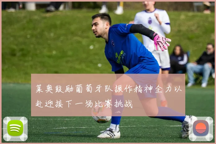 莱奥鼓励葡萄牙队振作精神全力以赴迎接下一场比赛挑战