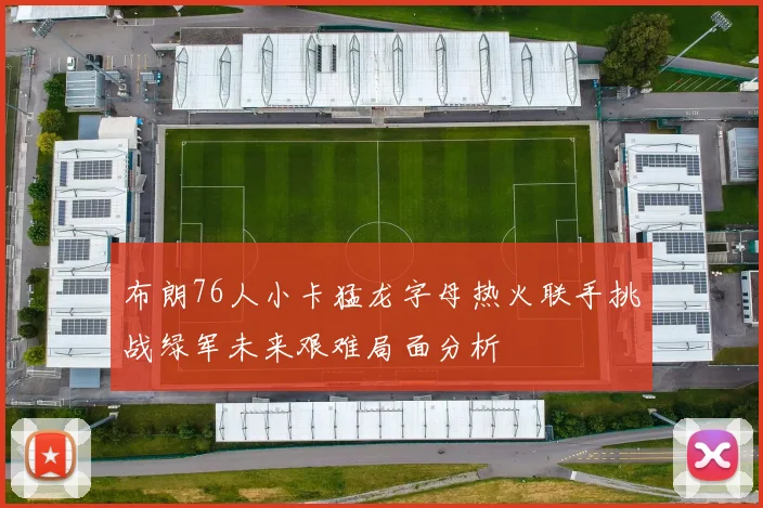 布朗76人小卡猛龙字母热火联手挑战绿军未来艰难局面分析