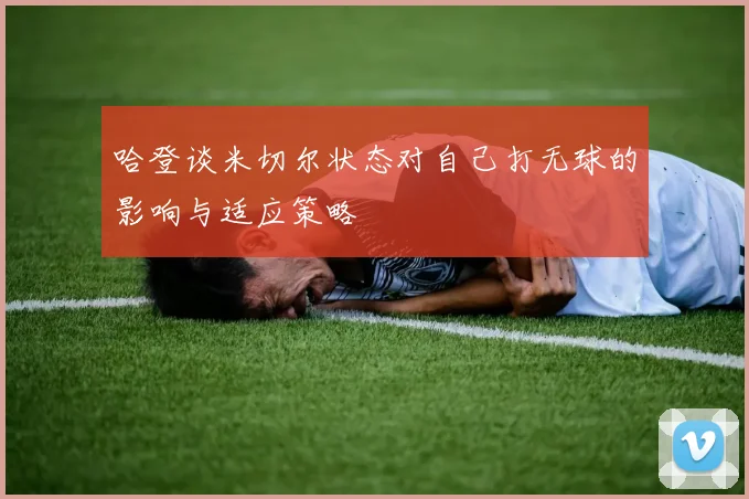 哈登谈米切尔状态对自己打无球的影响与适应策略