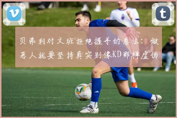 贝弗利对文班拒绝握手的看法：做恶人就要坚持真实别像KD那样虚伪