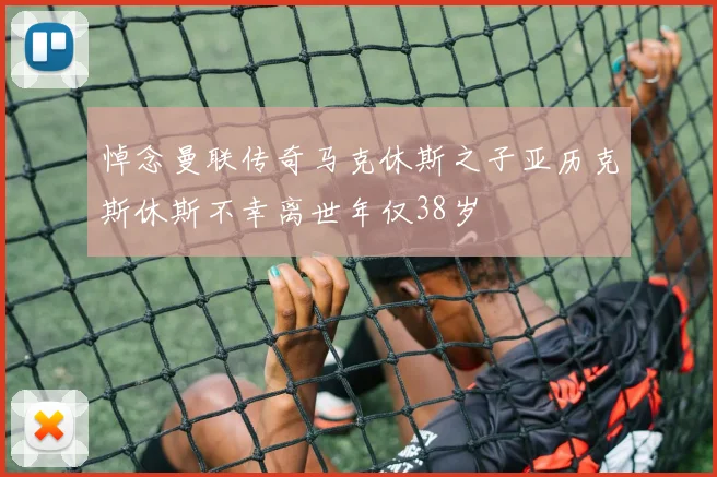 悼念曼联传奇马克休斯之子亚历克斯休斯不幸离世年仅38岁