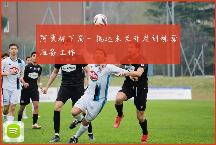 阿莫林下周一抵达米兰开启训练营准备工作